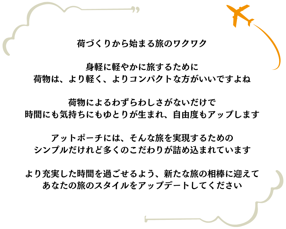 身軽に軽やかに旅するために
荷物をより軽くよりコンパクトにするアットポーチ